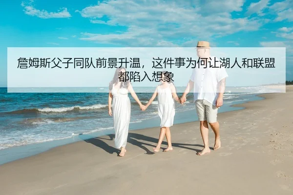 詹姆斯父子同队前景升温，这件事为何让湖人和联盟都陷入想象