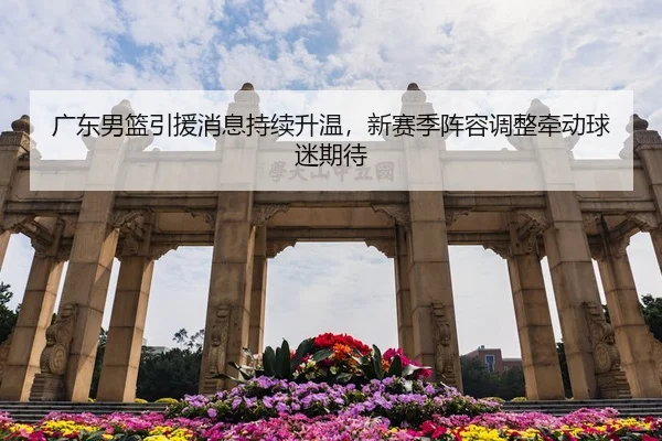 广东男篮引援消息持续升温，新赛季阵容调整牵动球迷期待